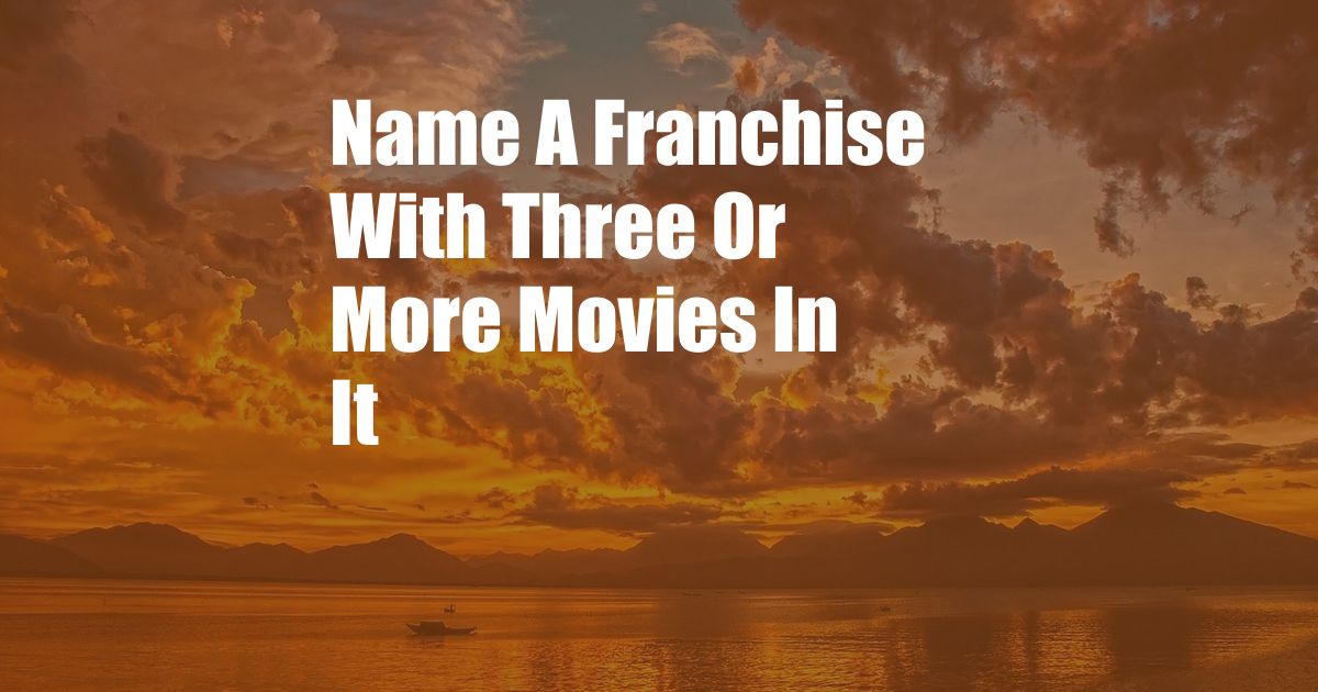 Name A Franchise With Three Or More Movies In It