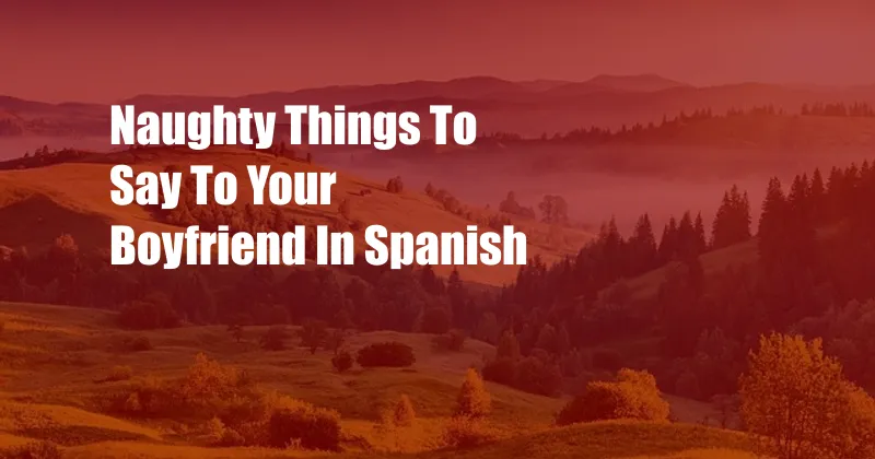 Naughty Things To Say To Your Boyfriend In Spanish