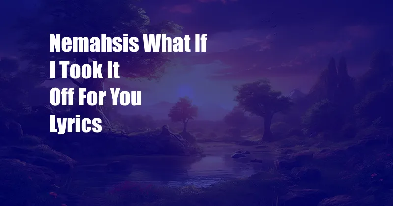 Nemahsis What If I Took It Off For You Lyrics