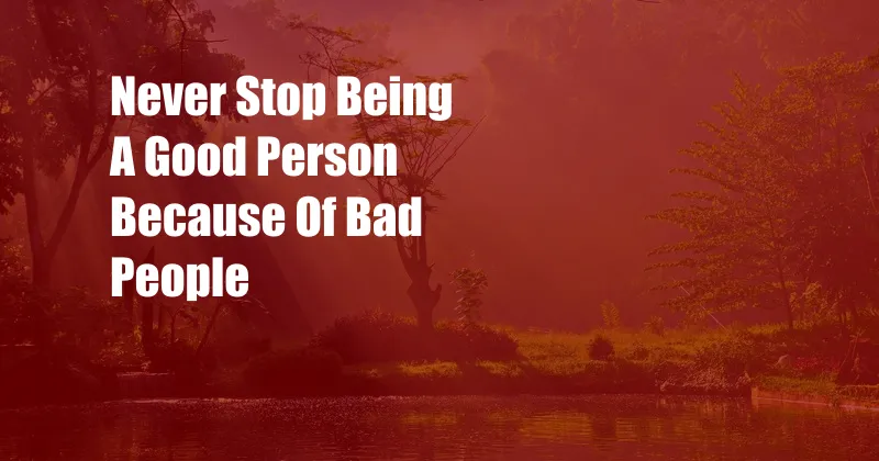 Never Stop Being A Good Person Because Of Bad People