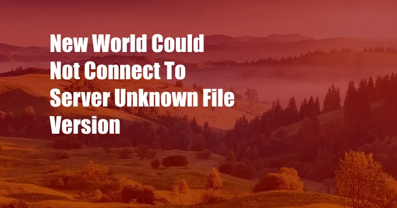 New World Could Not Connect To Server Unknown File Version