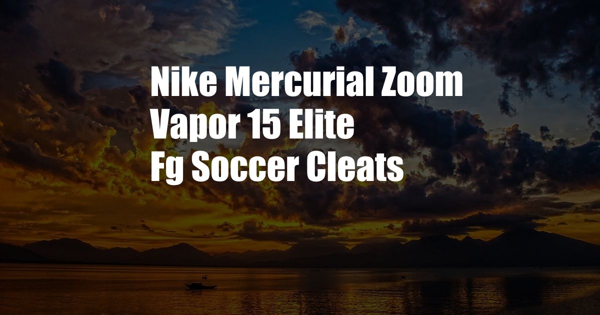 Nike Mercurial Zoom Vapor 15 Elite Fg Soccer Cleats