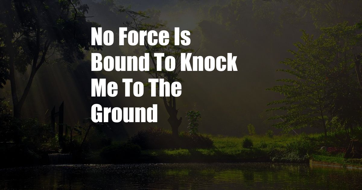 No Force Is Bound To Knock Me To The Ground