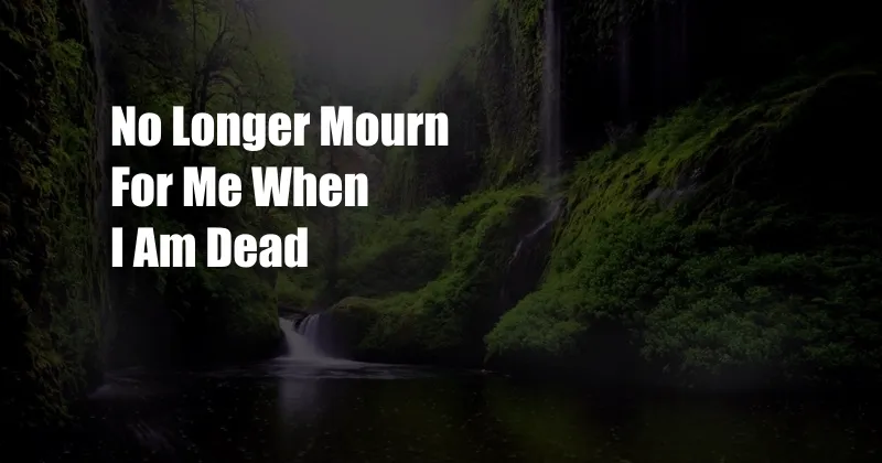 No Longer Mourn For Me When I Am Dead