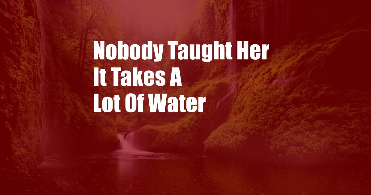 Nobody Taught Her It Takes A Lot Of Water