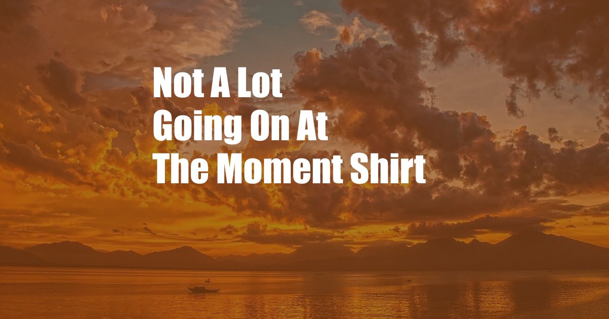 Not A Lot Going On At The Moment Shirt