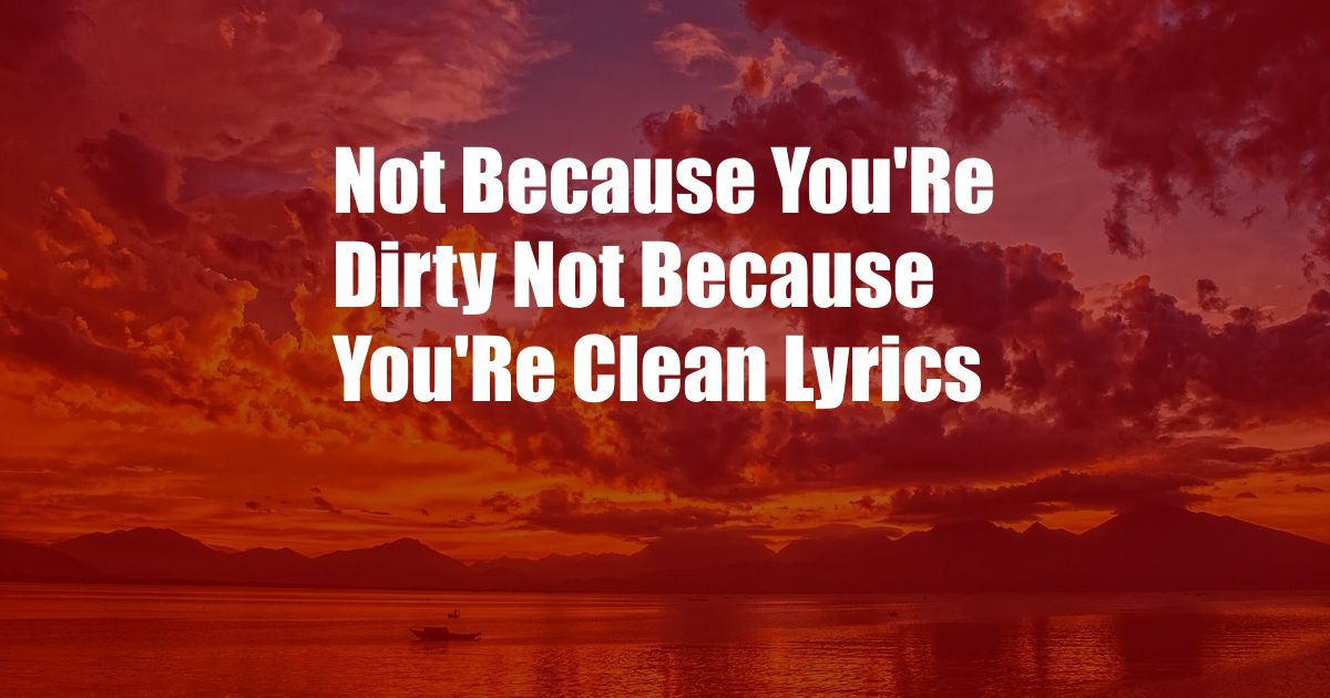 Not Because You'Re Dirty Not Because You'Re Clean Lyrics