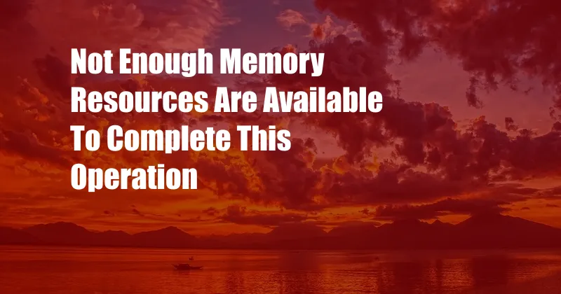 Not Enough Memory Resources Are Available To Complete This Operation