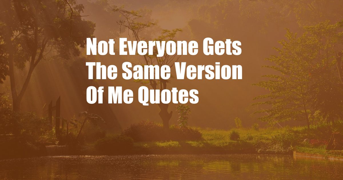 Not Everyone Gets The Same Version Of Me Quotes