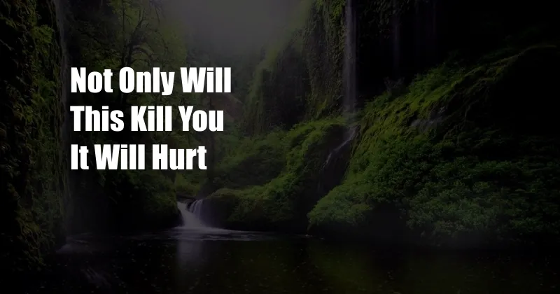 Not Only Will This Kill You It Will Hurt