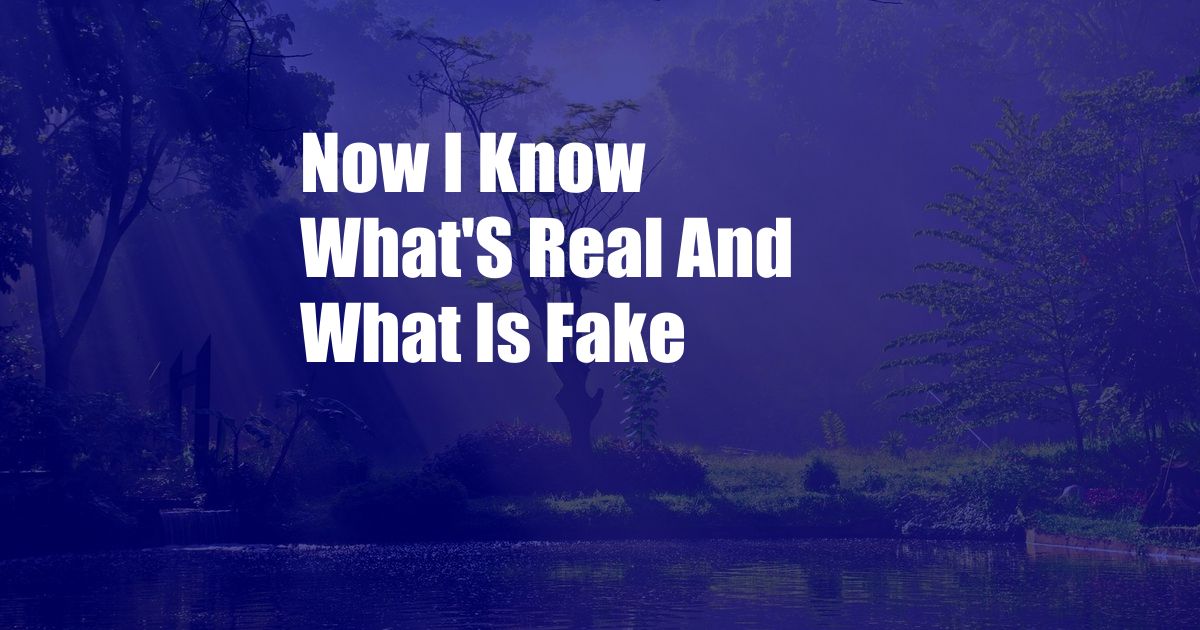 Now I Know What'S Real And What Is Fake