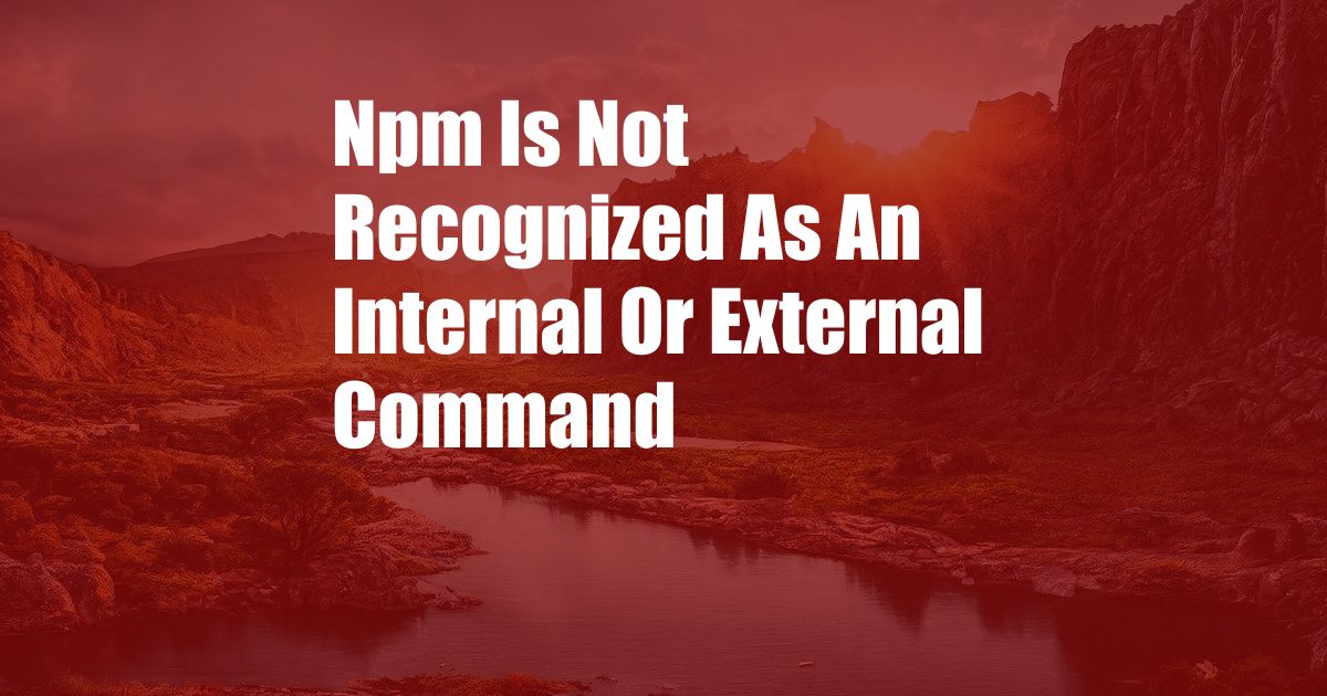 Npm Is Not Recognized As An Internal Or External Command