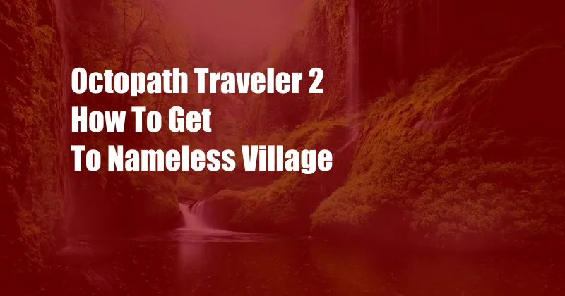 Octopath Traveler 2 How To Get To Nameless Village