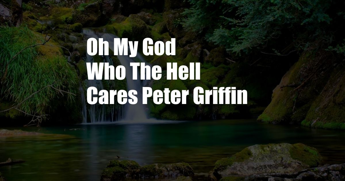 Oh My God Who The Hell Cares Peter Griffin