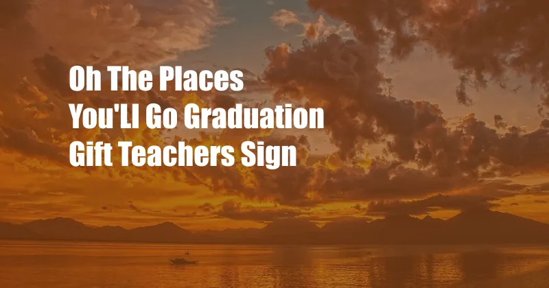 Oh The Places You'Ll Go Graduation Gift Teachers Sign