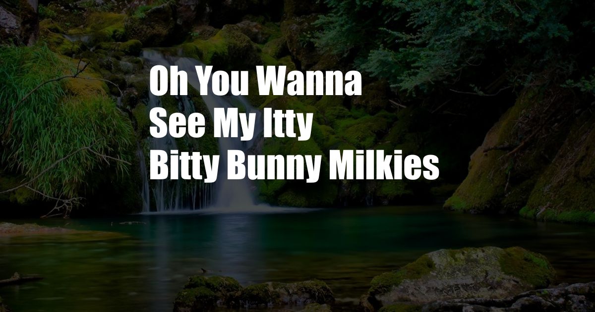 Oh You Wanna See My Itty Bitty Bunny Milkies