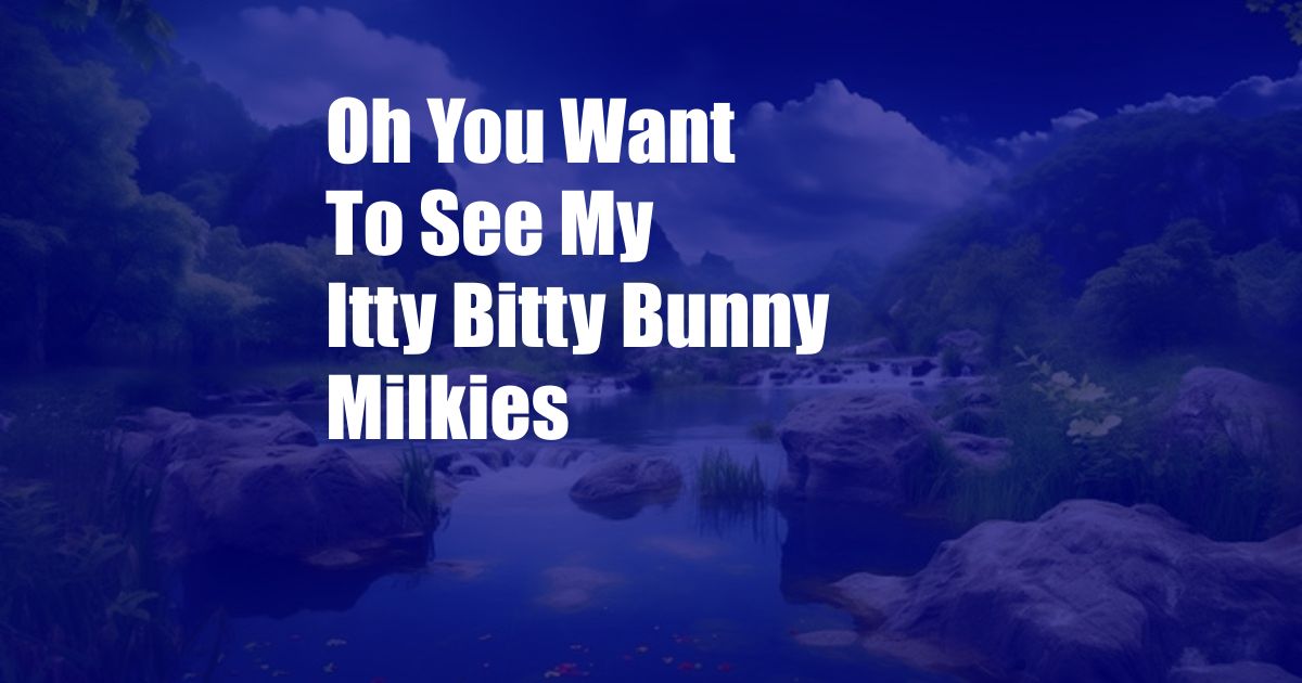 Oh You Want To See My Itty Bitty Bunny Milkies