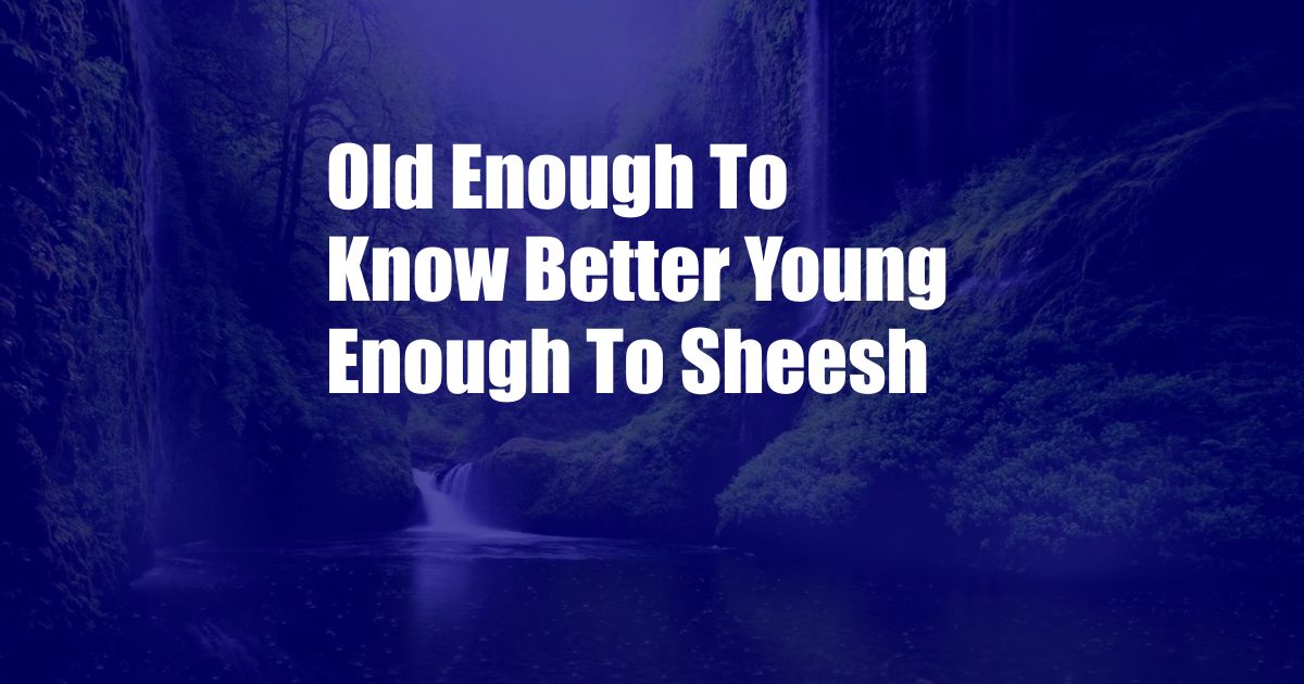 Old Enough To Know Better Young Enough To Sheesh