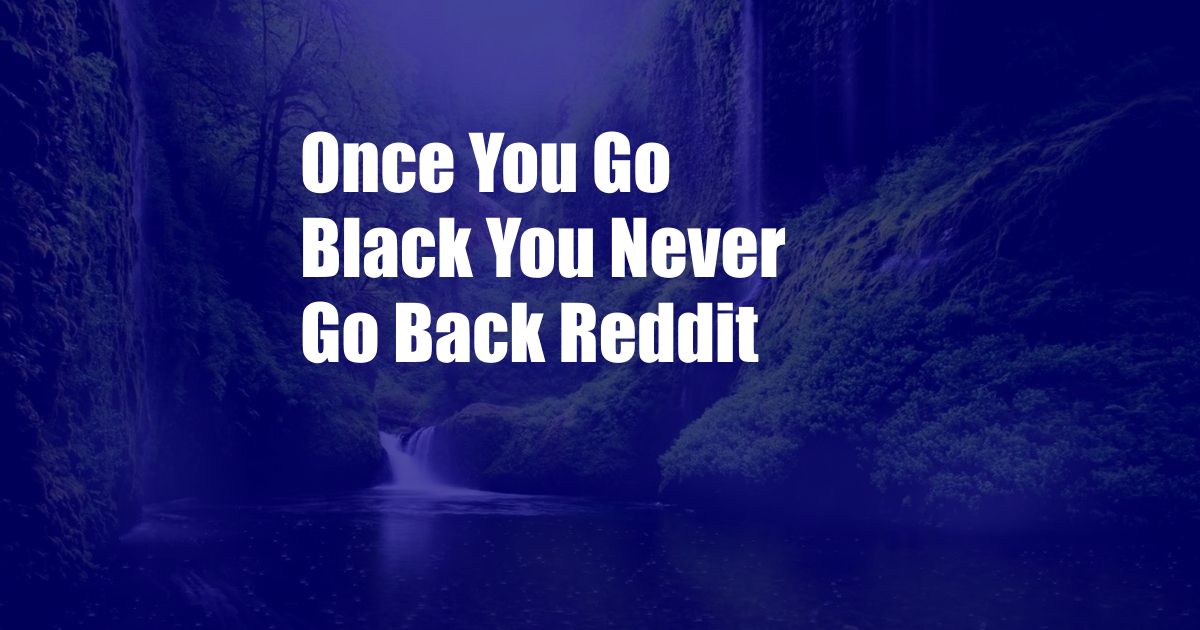 Once You Go Black You Never Go Back Reddit