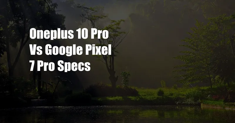 Oneplus 10 Pro Vs Google Pixel 7 Pro Specs