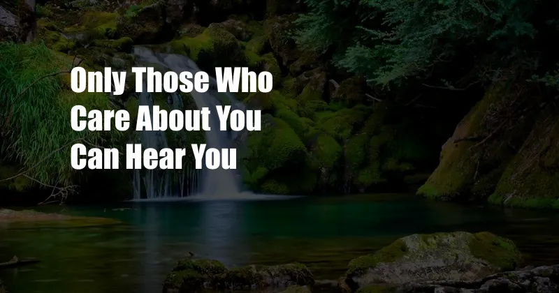 Only Those Who Care About You Can Hear You