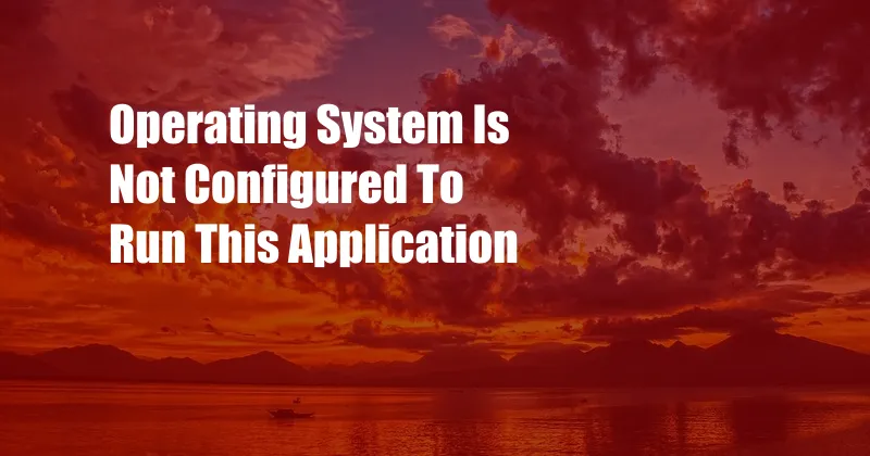 Operating System Is Not Configured To Run This Application