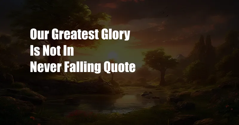 Our Greatest Glory Is Not In Never Falling Quote