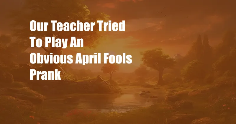 Our Teacher Tried To Play An Obvious April Fools Prank