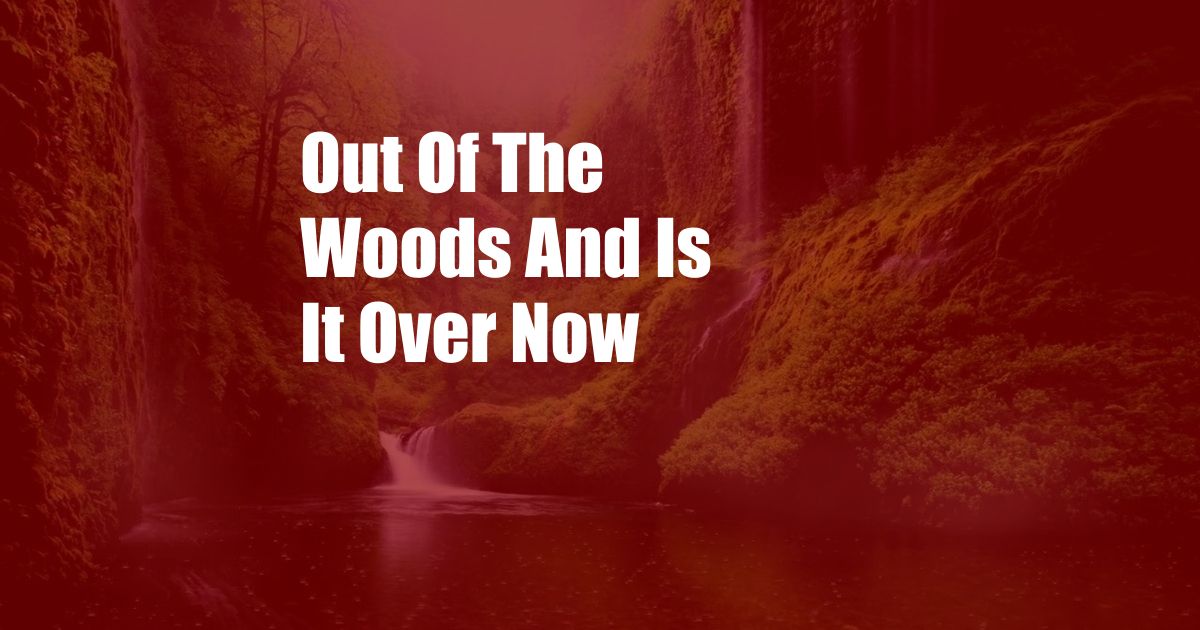 Out Of The Woods And Is It Over Now