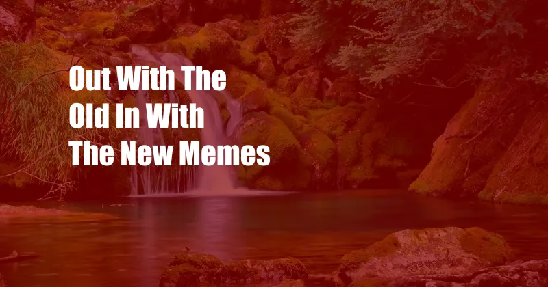 Out With The Old In With The New Memes