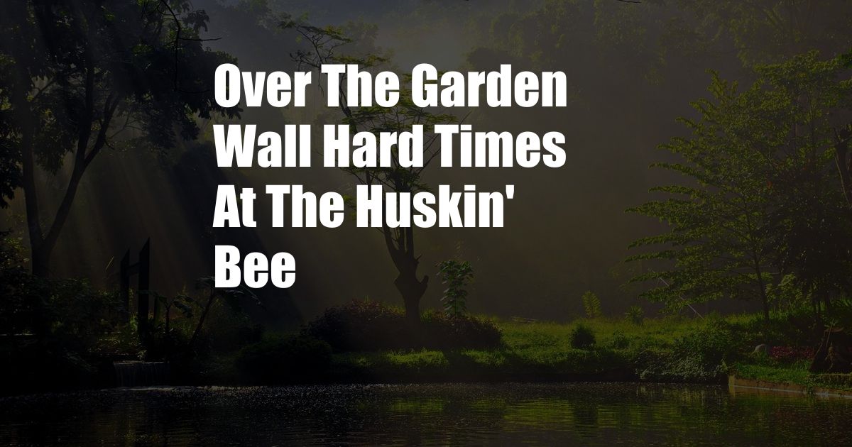 Over The Garden Wall Hard Times At The Huskin' Bee