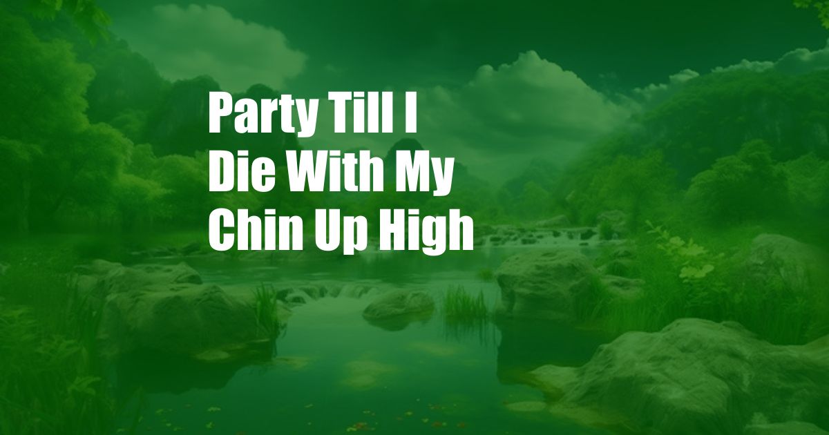 Party Till I Die With My Chin Up High