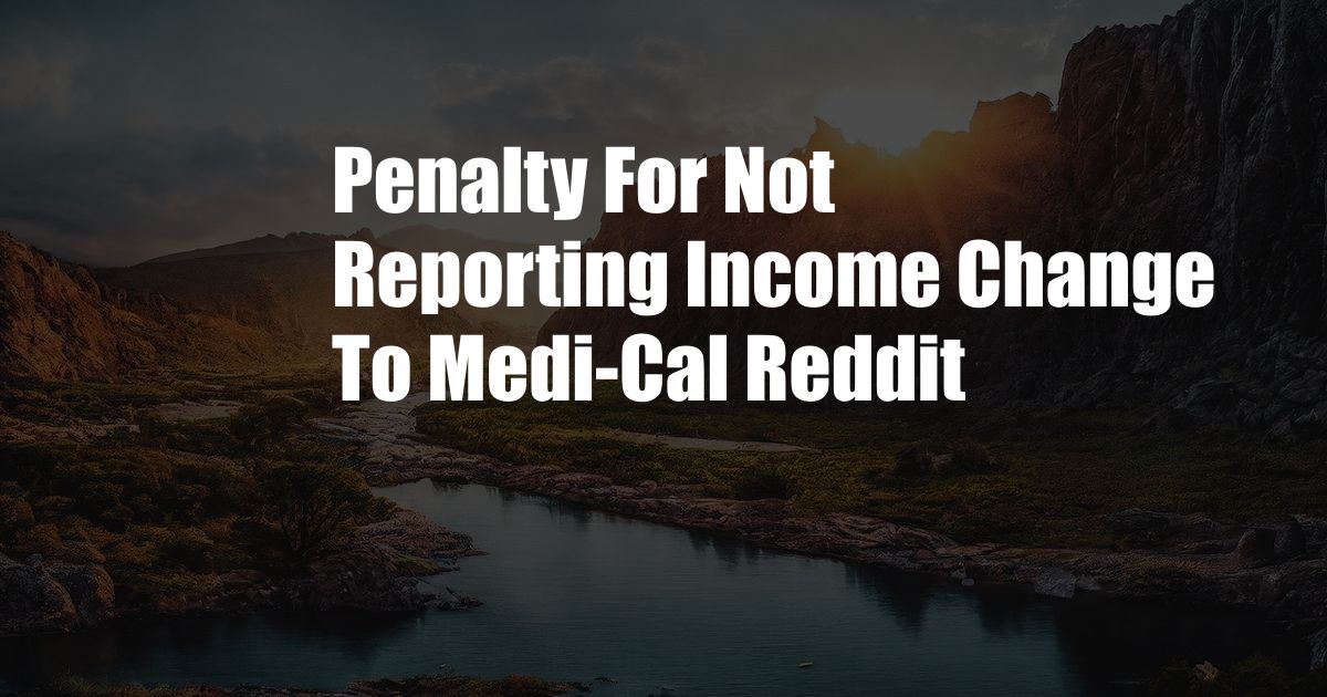 Penalty For Not Reporting Income Change To Medi-Cal Reddit