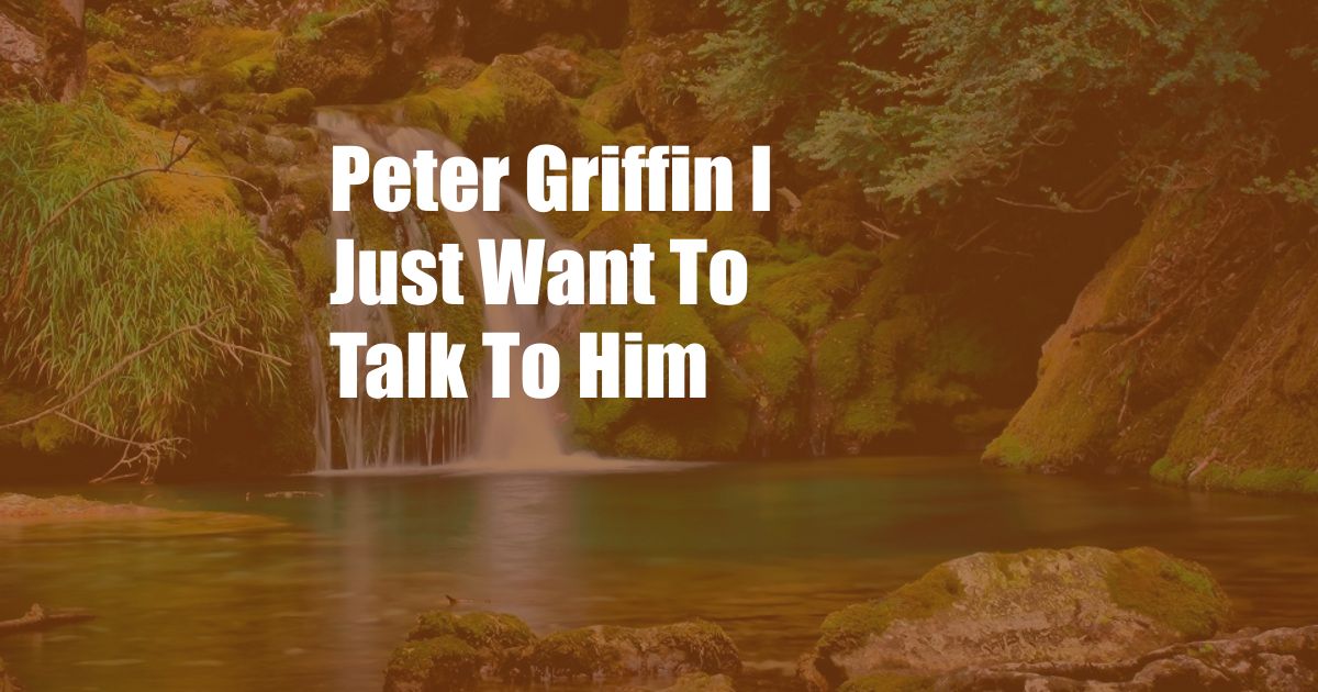 Peter Griffin I Just Want To Talk To Him