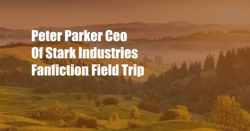 Peter Parker Ceo Of Stark Industries Fanfiction Field Trip