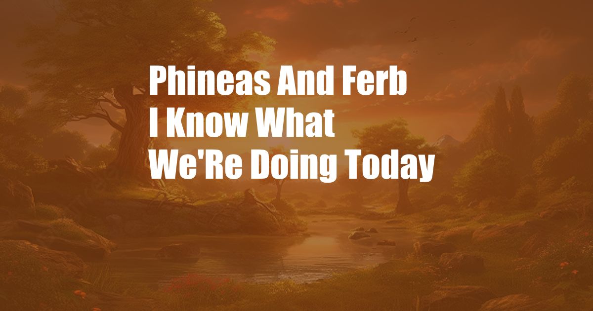 Phineas And Ferb I Know What We'Re Doing Today