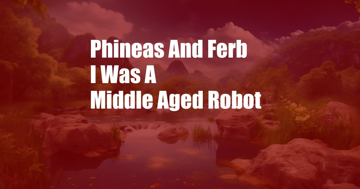 Phineas And Ferb I Was A Middle Aged Robot