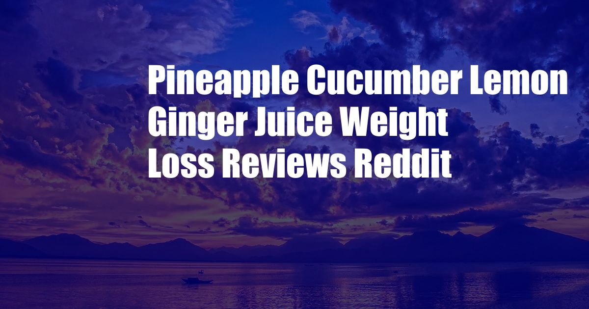 Pineapple Cucumber Lemon Ginger Juice Weight Loss Reviews Reddit