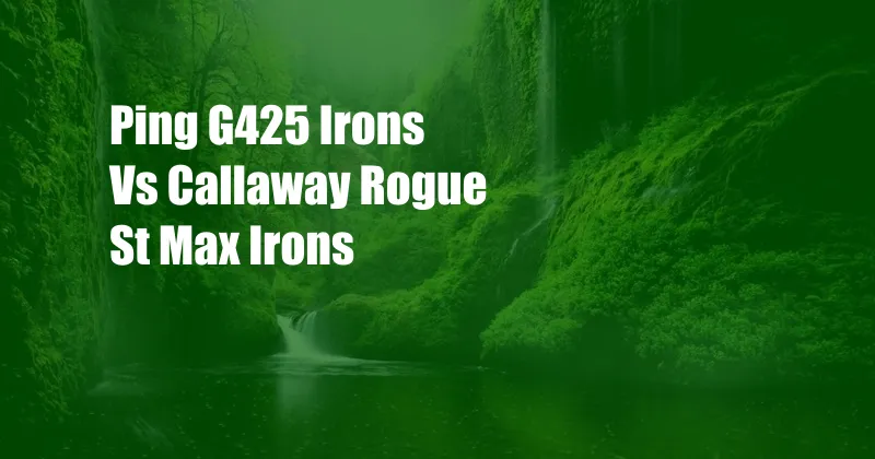 Ping G425 Irons Vs Callaway Rogue St Max Irons