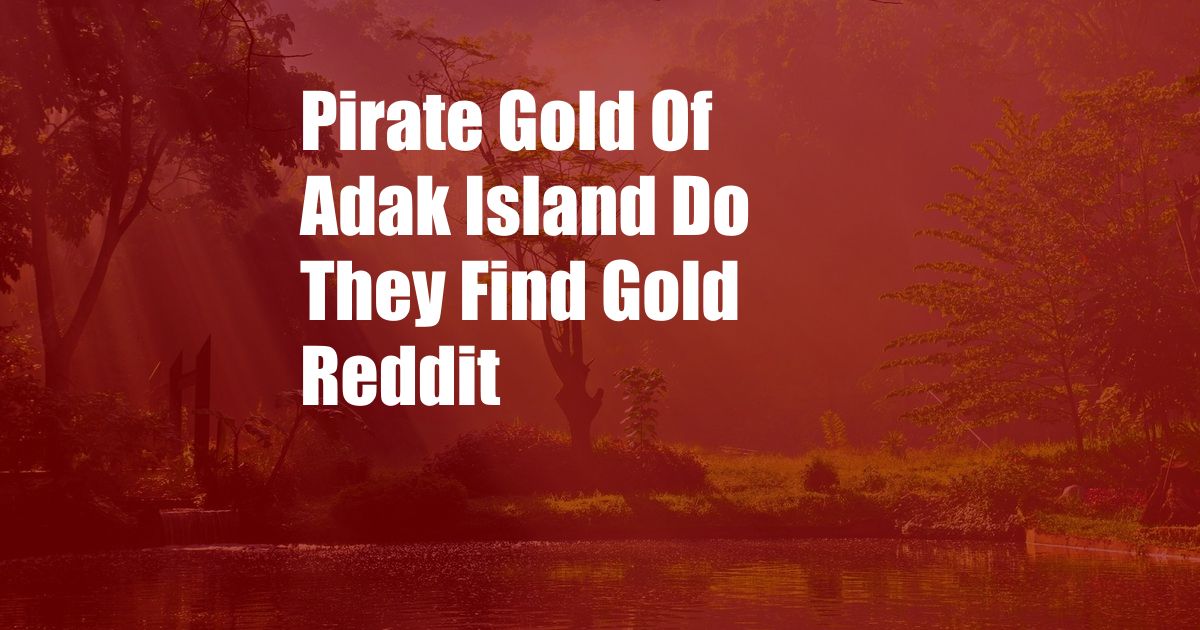 Pirate Gold Of Adak Island Do They Find Gold Reddit