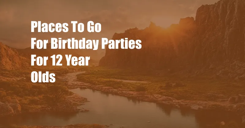 Places To Go For Birthday Parties For 12 Year Olds