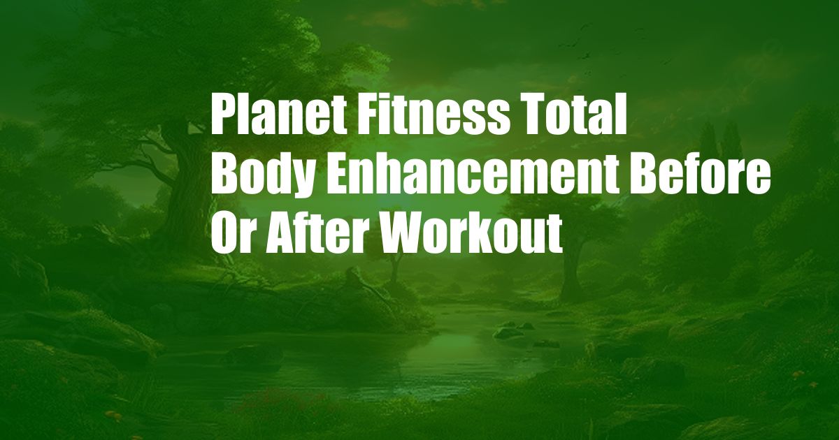 Planet Fitness Total Body Enhancement Before Or After Workout