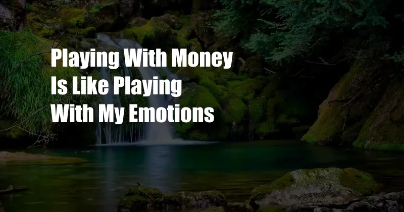 Playing With Money Is Like Playing With My Emotions