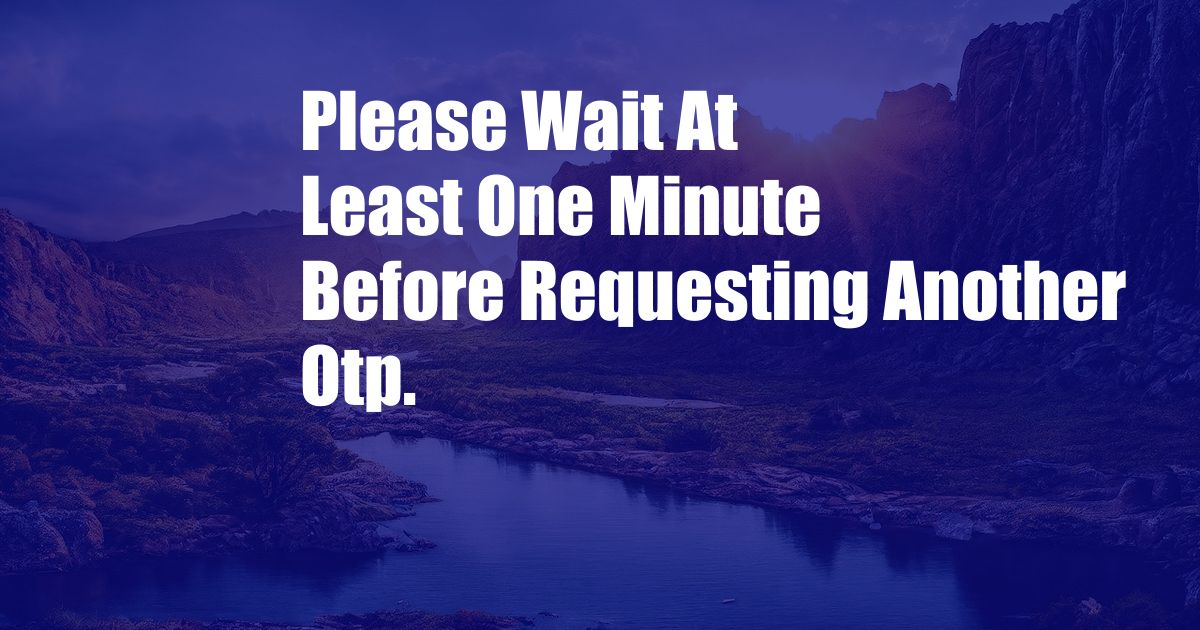 Please Wait At Least One Minute Before Requesting Another Otp.