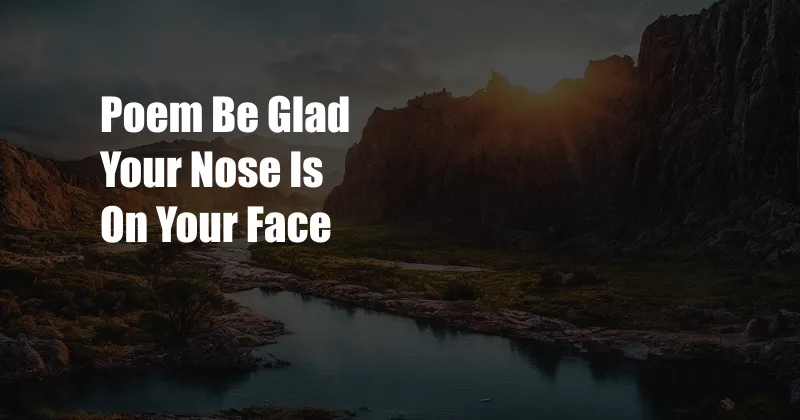 Poem Be Glad Your Nose Is On Your Face