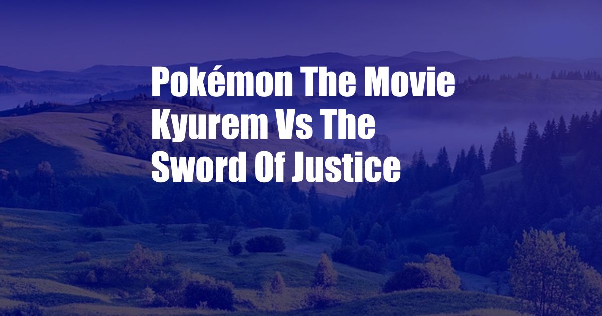 Pokémon The Movie Kyurem Vs The Sword Of Justice