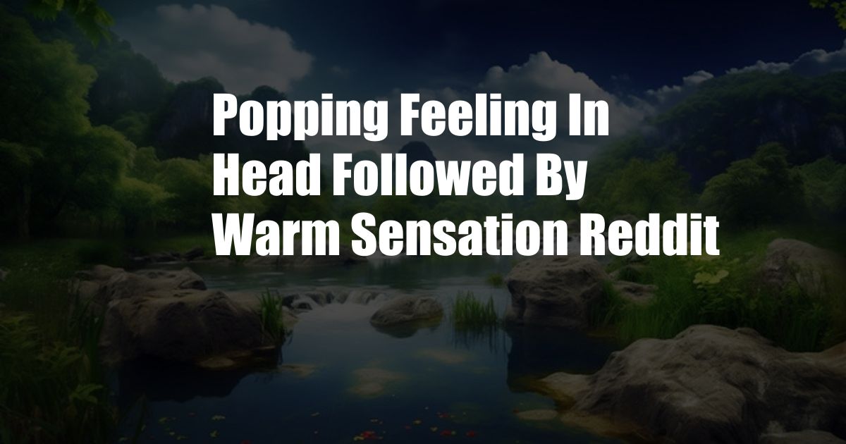 Popping Feeling In Head Followed By Warm Sensation Reddit