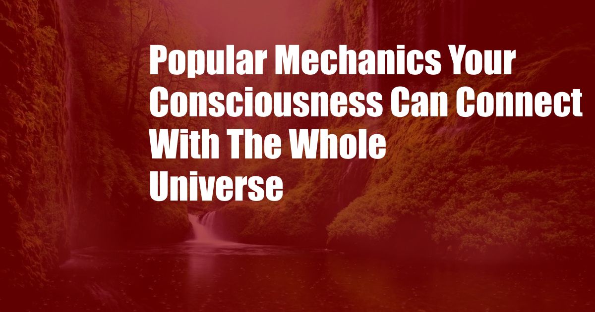 Popular Mechanics Your Consciousness Can Connect With The Whole Universe