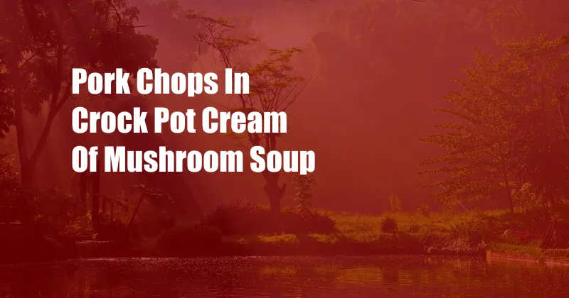 Pork Chops In Crock Pot Cream Of Mushroom Soup