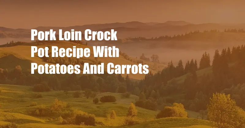 Pork Loin Crock Pot Recipe With Potatoes And Carrots